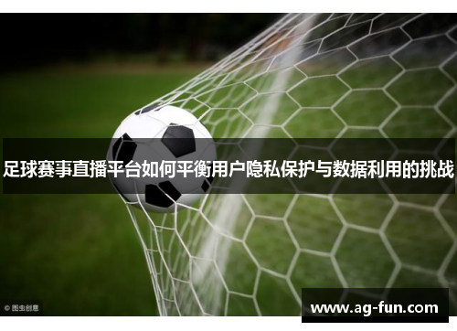 足球赛事直播平台如何平衡用户隐私保护与数据利用的挑战