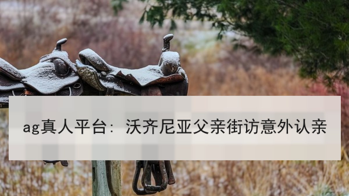 ag真人平台: 沃齐尼亚父亲街访意外认亲