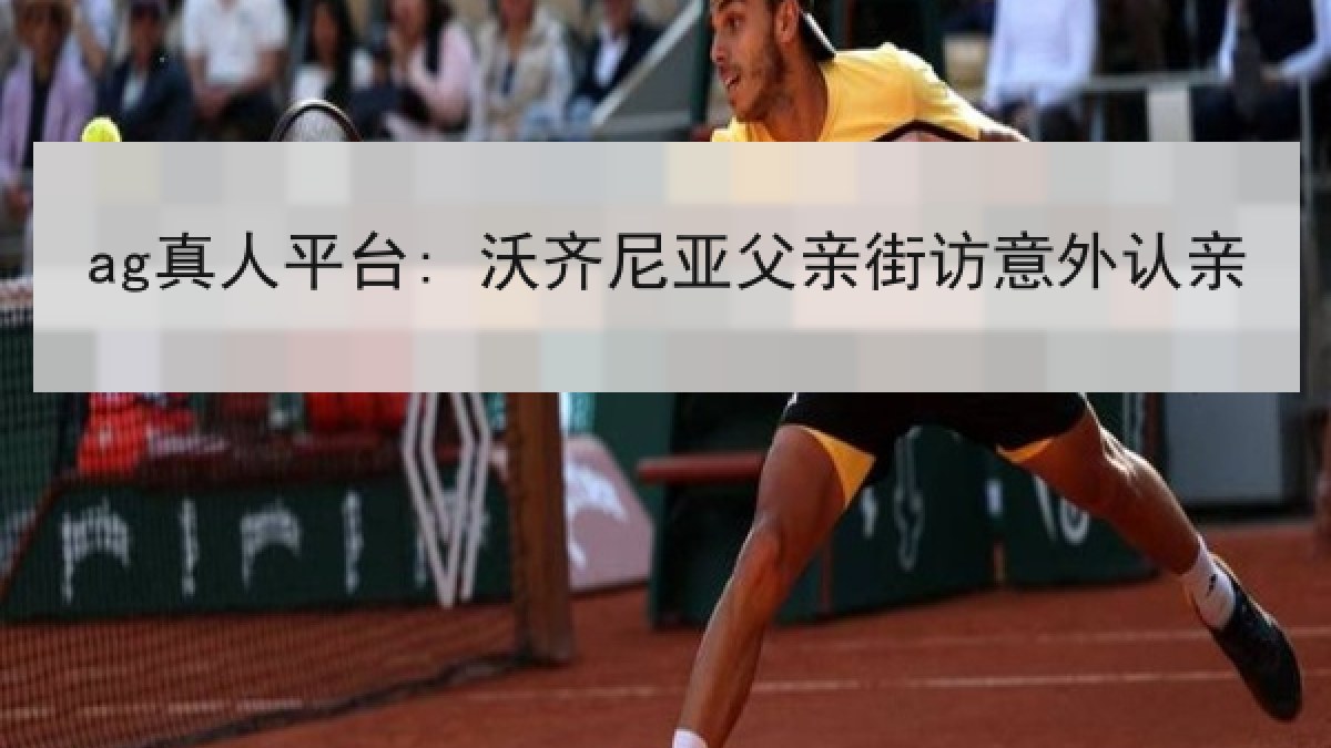 ag真人平台: 沃齐尼亚父亲街访意外认亲