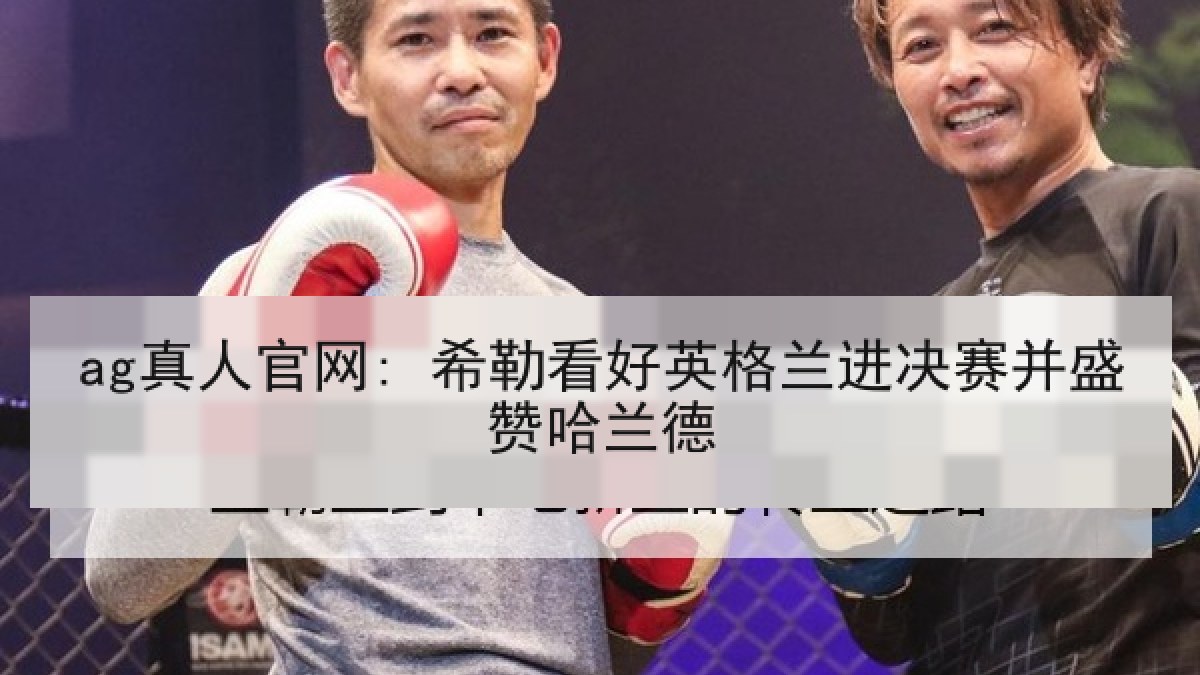 ag真人官网: 希勒看好英格兰进决赛并盛赞哈兰德