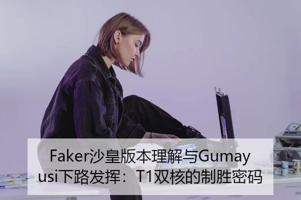 Faker沙皇版本理解与Gumayusi下路发挥：T1双核的制胜密码