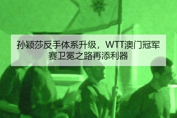 孙颖莎反手体系升级，WTT澳门冠军赛卫冕之路再添利器