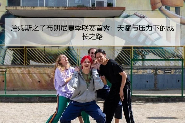 詹姆斯之子布朗尼夏季联赛首秀：天赋与压力下的成长之路