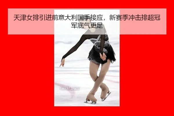 天津女排引进前意大利国手接应，新赛季冲击排超冠军底气更足
