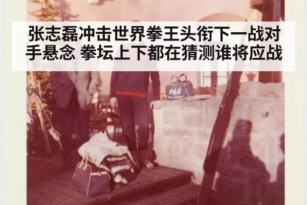 张志磊冲击世界拳王头衔下一战对手悬念 拳坛上下都在猜测谁将应战