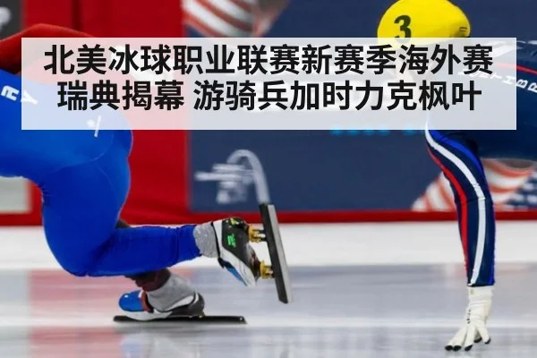 北美冰球职业联赛新赛季海外赛瑞典揭幕 游骑兵加时力克枫叶