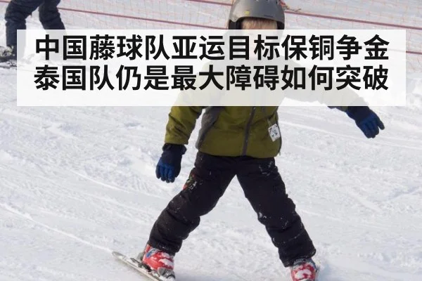 中国藤球队亚运目标保铜争金泰国队仍是最大障碍如何突破
