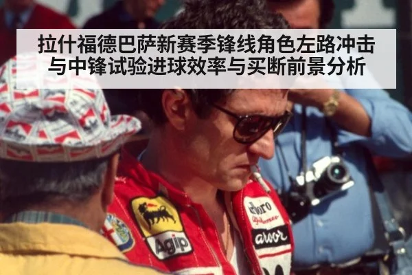 拉什福德巴萨新赛季锋线角色左路冲击与中锋试验进球效率与买断前景分析