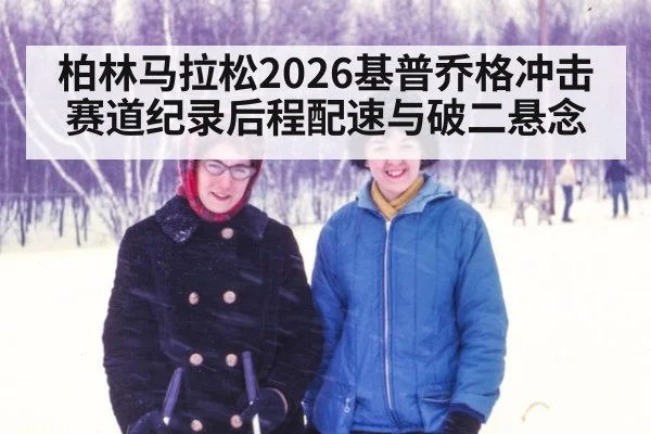 柏林马拉松2026基普乔格冲击赛道纪录后程配速与破二悬念